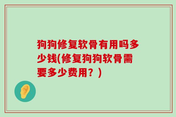 狗狗修复软骨有用吗多少钱(修复狗狗软骨需要多少费用?)-第1张图片-氨糖科普网 狗狗修复软骨有用吗多少钱(修复狗狗软骨需要多少费用?)-第1张图片-氨糖科普网