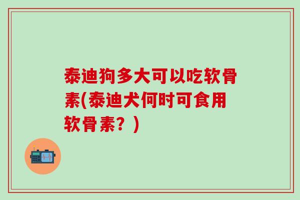 泰迪狗多大可以吃软骨素(泰迪犬何时可食用软骨素？)-第1张图片-氨糖科普网