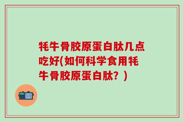 牦牛骨胶原蛋白肽几点吃好(如何科学食用牦牛骨胶原蛋白肽？)-第1张图片-氨糖科普网