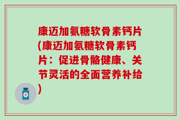 康迈加氨糖软骨素钙片(康迈加氨糖软骨素钙片:促进骨骼健康、关节灵活的全面营养补给)-第1张图片-氨糖科普网 康迈加氨糖软骨素钙片(康迈加氨糖软骨素钙片:促进骨骼健康、关节灵活的全面营养补给)-第1张图片-氨糖科普网