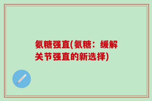 氨糖强直(氨糖：缓解关节强直的新选择)-第1张图片-氨糖科普网