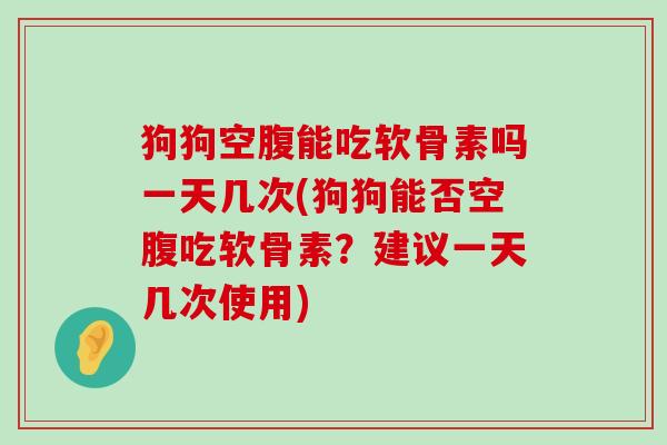 狗狗空腹能吃软骨素吗一天几次(狗狗能否空腹吃软骨素?建议一天几次使用)-第1张图片-氨糖科普网 狗狗空腹能吃软骨素吗一天几次(狗狗能否空腹吃软骨素?建议一天几次使用)-第1张图片-氨糖科普网