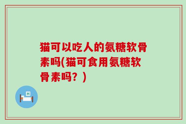 猫可以吃人的氨糖软骨素吗(猫可食用氨糖软骨素吗?)-第1张图片-氨糖科普网 猫可以吃人的氨糖软骨素吗(猫可食用氨糖软骨素吗?)-第1张图片-氨糖科普网