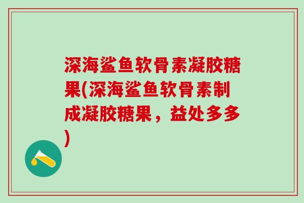 深海鲨鱼软骨素凝胶糖果(深海鲨鱼软骨素制成凝胶糖果,益处多多)-第1张图片-氨糖科普网 深海鲨鱼软骨素凝胶糖果(深海鲨鱼软骨素制成凝胶糖果,益处多多)-第1张图片-氨糖科普网