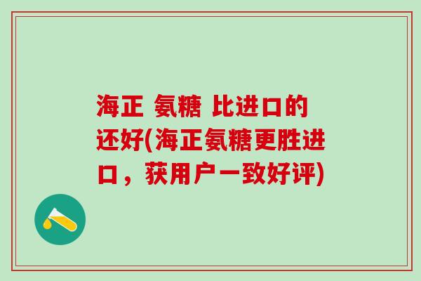 海正 氨糖 比进口的还好(海正氨糖更胜进口,获用户一致好评)-第1张图片-氨糖科普网 海正 氨糖 比进口的还好(海正氨糖更胜进口,获用户一致好评)-第1张图片-氨糖科普网