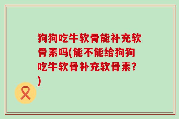 狗狗吃牛软骨能补充软骨素吗(能不能给狗狗吃牛软骨补充软骨素?)-第1张图片-氨糖科普网 狗狗吃牛软骨能补充软骨素吗(能不能给狗狗吃牛软骨补充软骨素?)-第1张图片-氨糖科普网