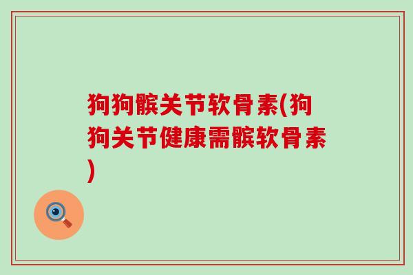 狗狗髌关节软骨素(狗狗关节健康需髌软骨素)-第1张图片-氨糖科普网
