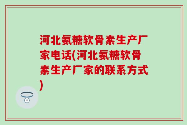 河北氨糖软骨素生产厂家电话(河北氨糖软骨素生产厂家的联系方式)-第1张图片-氨糖科普网