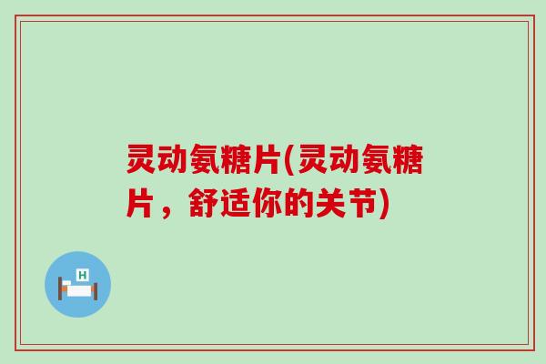 灵动氨糖片(灵动氨糖片,舒适你的关节)-第1张图片-氨糖科普网 灵动氨糖片(灵动氨糖片,舒适你的关节)-第1张图片-氨糖科普网