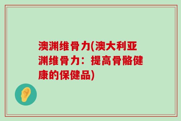 澳渊维骨力(澳大利亚渊维骨力:提高骨骼健康的保健品)-第1张图片-氨糖科普网 澳渊维骨力(澳大利亚渊维骨力:提高骨骼健康的保健品)-第1张图片-氨糖科普网