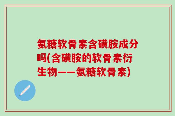 氨糖软骨素含磺胺成分吗(含磺胺的软骨素衍生物——氨糖软骨素)-第1张图片-氨糖科普网 氨糖软骨素含磺胺成分吗(含磺胺的软骨素衍生物——氨糖软骨素)-第1张图片-氨糖科普网