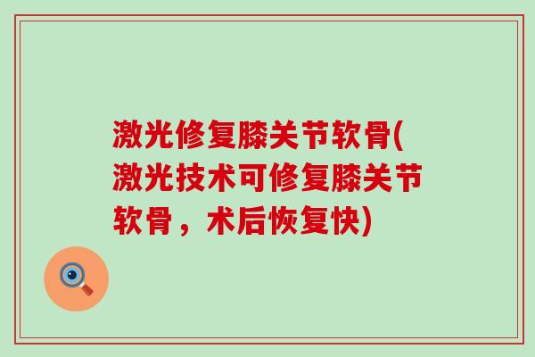 激光修复膝关节软骨(激光技术可修复膝关节软骨，术后恢复快)-第1张图片-氨糖科普网