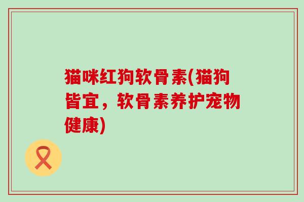 猫咪红狗软骨素(猫狗皆宜，软骨素养护宠物健康)-第1张图片-氨糖科普网