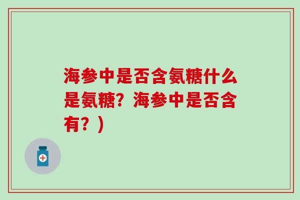 海参中是否含氨糖什么是氨糖?海参中是否含有?)-第1张图片-氨糖科普网 海参中是否含氨糖什么是氨糖?海参中是否含有?)-第1张图片-氨糖科普网
