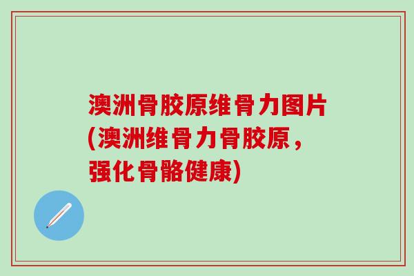澳洲骨胶原维骨力图片(澳洲维骨力骨胶原,强化骨骼健康)-第1张图片-氨糖科普网 澳洲骨胶原维骨力图片(澳洲维骨力骨胶原,强化骨骼健康)-第1张图片-氨糖科普网