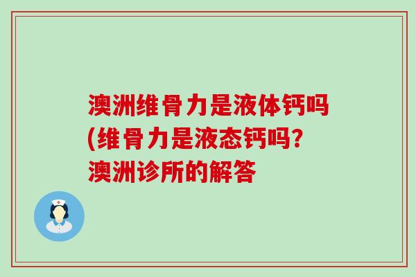 澳洲维骨力是液体钙吗(维骨力是液态钙吗?澳洲诊所的解答-第1张图片-氨糖科普网 澳洲维骨力是液体钙吗(维骨力是液态钙吗?澳洲诊所的解答-第1张图片-氨糖科普网