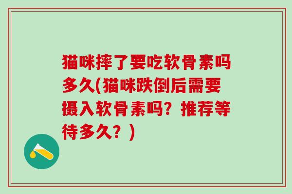 猫咪摔了要吃软骨素吗多久(猫咪跌倒后需要摄入软骨素吗?推荐等待多久?)-第1张图片-氨糖科普网 猫咪摔了要吃软骨素吗多久(猫咪跌倒后需要摄入软骨素吗?推荐等待多久?)-第1张图片-氨糖科普网