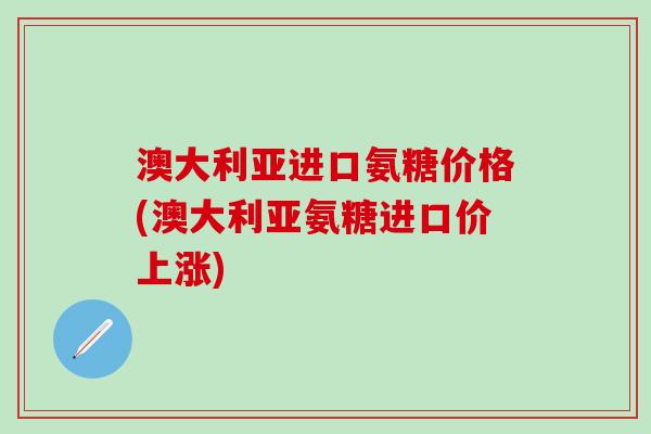 澳大利亚进口氨糖价格(澳大利亚氨糖进口价上涨)-第1张图片-氨糖科普网 澳大利亚进口氨糖价格(澳大利亚氨糖进口价上涨)-第1张图片-氨糖科普网