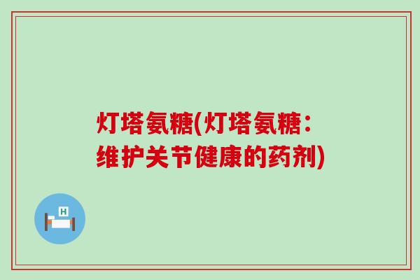 灯塔氨糖(灯塔氨糖：维护关节健康的药剂)-第1张图片-氨糖科普网