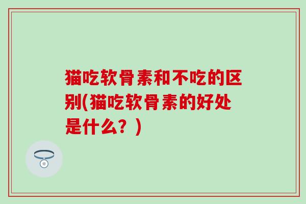 猫吃软骨素和不吃的区别(猫吃软骨素的好处是什么?)-第1张图片-氨糖科普网 猫吃软骨素和不吃的区别(猫吃软骨素的好处是什么?)-第1张图片-氨糖科普网