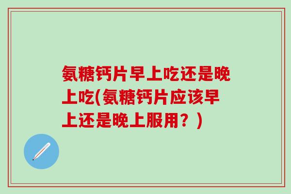氨糖钙片早上吃还是晚上吃(氨糖钙片应该早上还是晚上服用?)-第1张图片-氨糖科普网 氨糖钙片早上吃还是晚上吃(氨糖钙片应该早上还是晚上服用?)-第1张图片-氨糖科普网