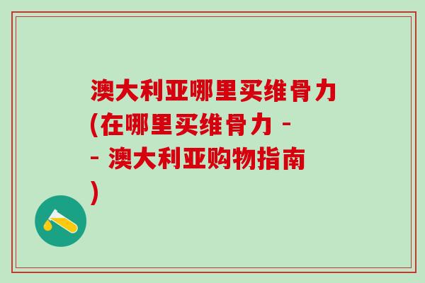 澳大利亚哪里买维骨力(在哪里买维骨力 -- 澳大利亚购物指南)-第1张图片-氨糖科普网 澳大利亚哪里买维骨力(在哪里买维骨力 -- 澳大利亚购物指南)-第1张图片-氨糖科普网