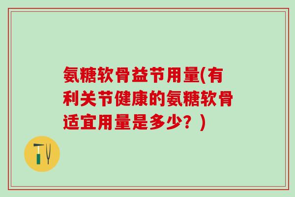 氨糖软骨益节用量(有利关节健康的氨糖软骨适宜用量是多少？)-第1张图片-氨糖科普网