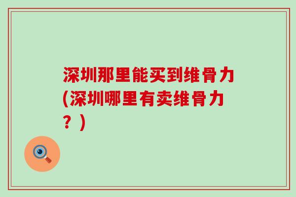深圳那里能买到维骨力(深圳哪里有卖维骨力？)-第1张图片-氨糖科普网
