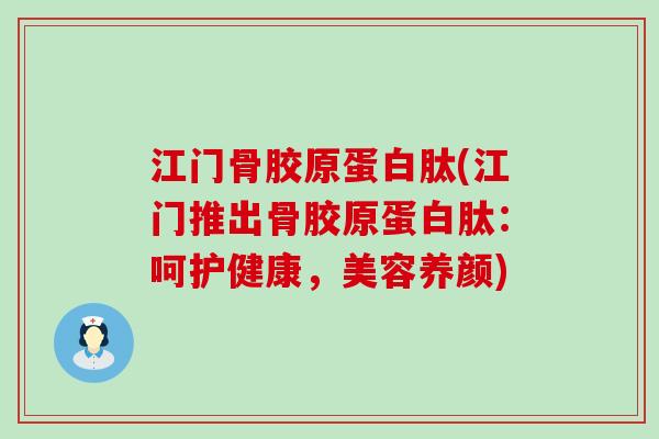 江门骨胶原蛋白肽(江门推出骨胶原蛋白肽：呵护健康，美容养颜)-第1张图片-氨糖科普网
