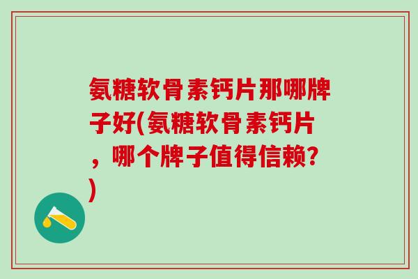 氨糖软骨素钙片那哪牌子好(氨糖软骨素钙片，哪个牌子值得信赖？)-第1张图片-氨糖科普网