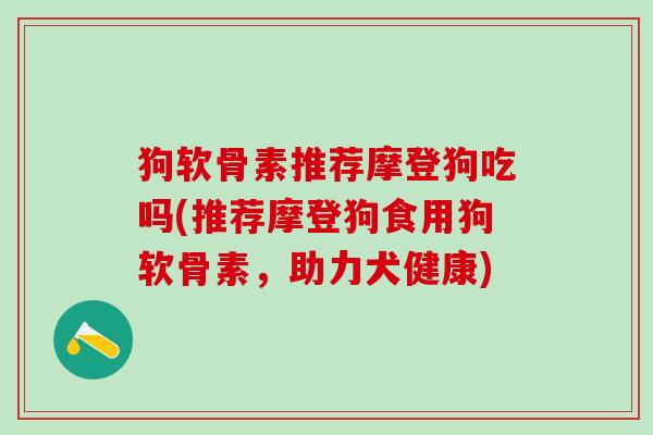 狗软骨素推荐摩登狗吃吗(推荐摩登狗食用狗软骨素，助力犬健康)-第1张图片-氨糖科普网