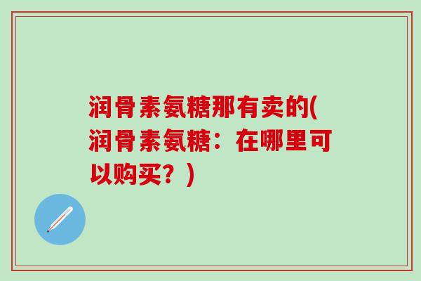 润骨素氨糖那有卖的(润骨素氨糖：在哪里可以购买？)-第1张图片-氨糖科普网