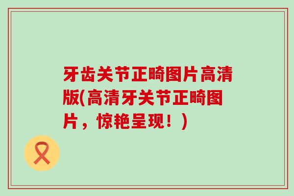 牙齿关节正畸图片高清版(高清牙关节正畸图片,惊艳呈现!)-第1张图片-氨糖科普网 牙齿关节正畸图片高清版(高清牙关节正畸图片,惊艳呈现!)-第1张图片-氨糖科普网