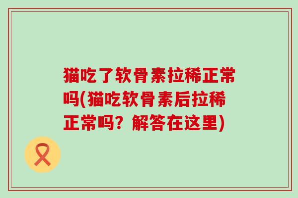 猫吃了软骨素拉稀正常吗(猫吃软骨素后拉稀正常吗?解答在这里)-第1张图片-氨糖科普网 猫吃了软骨素拉稀正常吗(猫吃软骨素后拉稀正常吗?解答在这里)-第1张图片-氨糖科普网