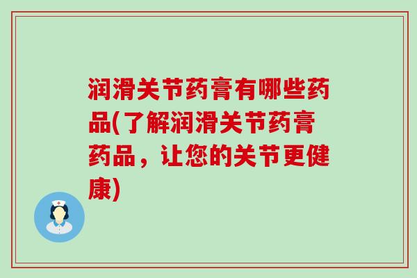 润滑关节药膏有哪些药品(了解润滑关节药膏药品,让您的关节更健康)-第1张图片-氨糖科普网 润滑关节药膏有哪些药品(了解润滑关节药膏药品,让您的关节更健康)-第1张图片-氨糖科普网