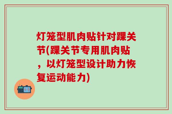 灯笼型肌肉贴针对踝关节(踝关节专用肌肉贴，以灯笼型设计助力恢复运动能力)-第1张图片-氨糖科普网