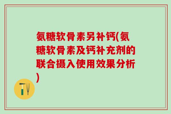 氨糖软骨素另补钙(氨糖软骨素及钙补充剂的联合摄入使用效果分析)-第1张图片-氨糖科普网