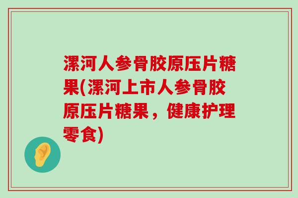 漯河人参骨胶原压片糖果(漯河上市人参骨胶原压片糖果,健康护理零食)-第1张图片-氨糖科普网 漯河人参骨胶原压片糖果(漯河上市人参骨胶原压片糖果,健康护理零食)-第1张图片-氨糖科普网