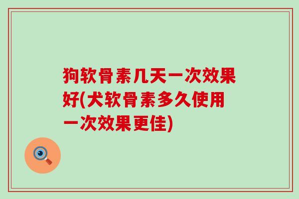 狗软骨素几天一次效果好(犬软骨素多久使用一次效果更佳)-第1张图片-氨糖科普网 狗软骨素几天一次效果好(犬软骨素多久使用一次效果更佳)-第1张图片-氨糖科普网