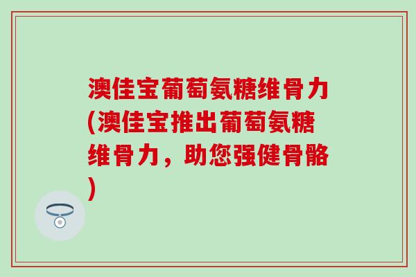 澳佳宝葡萄氨糖维骨力(澳佳宝推出葡萄氨糖维骨力，助您强健骨骼)-第1张图片-氨糖科普网