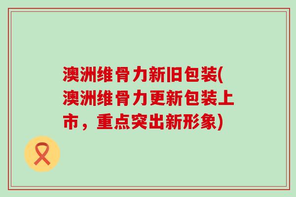 澳洲维骨力新旧包装(澳洲维骨力更新包装上市,重点突出新形象)-第1张图片-氨糖科普网 澳洲维骨力新旧包装(澳洲维骨力更新包装上市,重点突出新形象)-第1张图片-氨糖科普网
