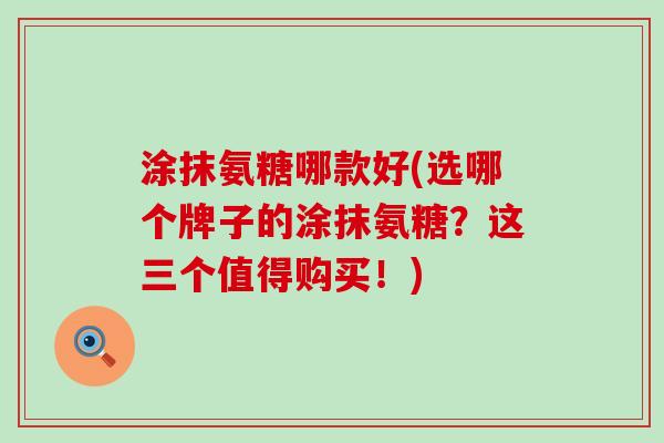 涂抹氨糖哪款好(选哪个牌子的涂抹氨糖?这三个值得购买!)-第1张图片-氨糖科普网 涂抹氨糖哪款好(选哪个牌子的涂抹氨糖?这三个值得购买!)-第1张图片-氨糖科普网