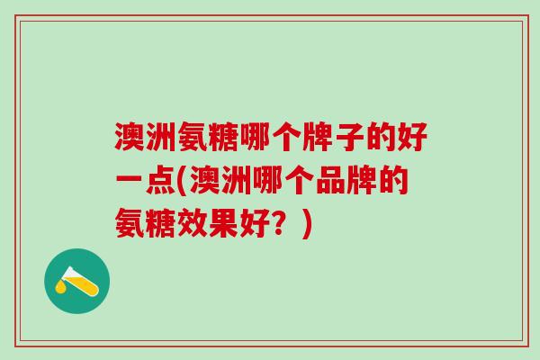 澳洲氨糖哪个牌子的好一点(澳洲哪个品牌的氨糖效果好？)-第1张图片-氨糖科普网