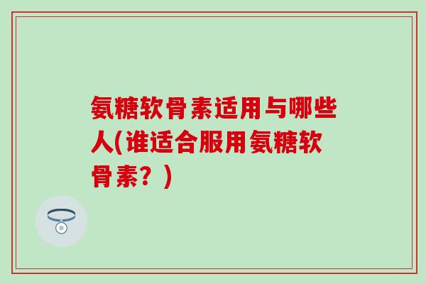 氨糖软骨素适用与哪些人(谁适合服用氨糖软骨素？)-第1张图片-氨糖科普网