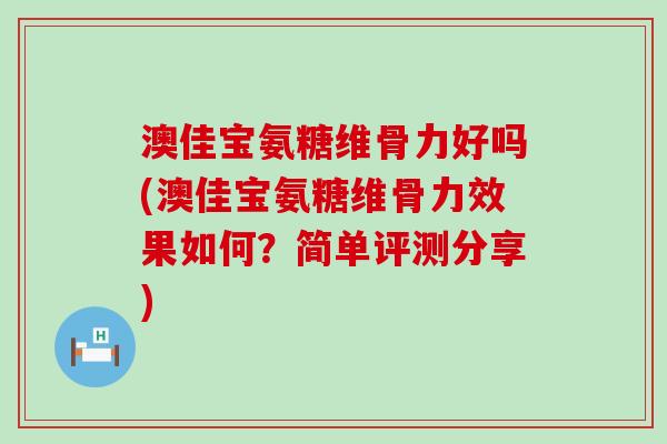 澳佳宝氨糖维骨力好吗(澳佳宝氨糖维骨力效果如何?简单评测分享)-第1张图片-氨糖科普网 澳佳宝氨糖维骨力好吗(澳佳宝氨糖维骨力效果如何?简单评测分享)-第1张图片-氨糖科普网