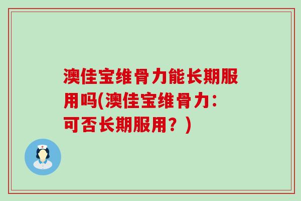 澳佳宝维骨力能长期服用吗(澳佳宝维骨力：可否长期服用？)-第1张图片-氨糖科普网