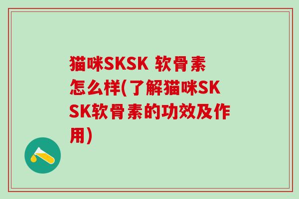 猫咪SKSK 软骨素怎么样(了解猫咪SKSK软骨素的功效及作用)-第1张图片-氨糖科普网 猫咪SKSK 软骨素怎么样(了解猫咪SKSK软骨素的功效及作用)-第1张图片-氨糖科普网