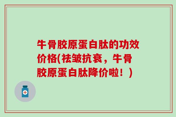 牛骨胶原蛋白肽的功效价格(祛皱抗衰，牛骨胶原蛋白肽降价啦！)-第1张图片-氨糖科普网