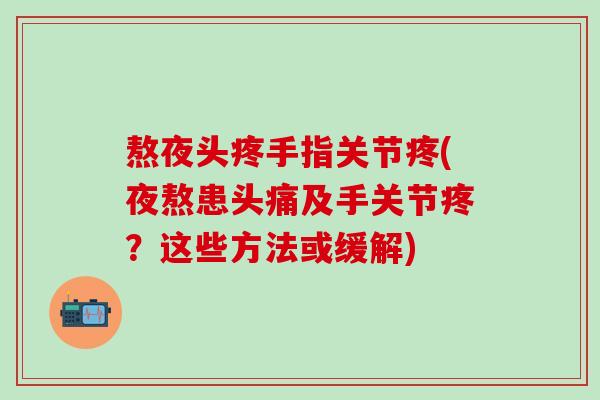 熬夜头疼手指关节疼(夜熬患头痛及手关节疼？这些方法或缓解)-第1张图片-氨糖科普网