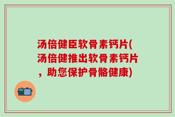 汤倍健臣软骨素钙片(汤倍健推出软骨素钙片,助您保护骨骼健康)-第1张图片-氨糖科普网 汤倍健臣软骨素钙片(汤倍健推出软骨素钙片,助您保护骨骼健康)-第1张图片-氨糖科普网